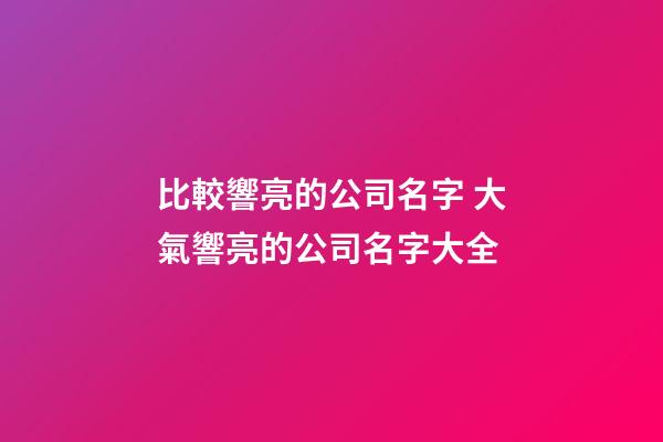 比較響亮的公司名字 大氣響亮的公司名字大全-第1張-公司起名-玄機派